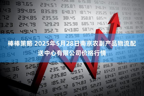 棒棒策略 2025年5月28日南京农副产品物流配送中心有限公司价格行情