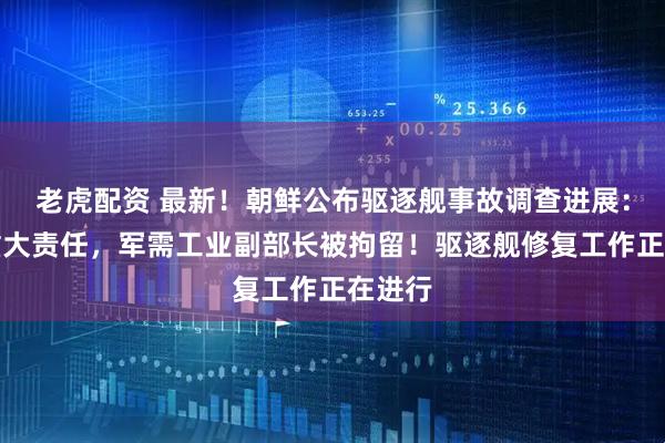 老虎配资 最新！朝鲜公布驱逐舰事故调查进展：负有重大责任，军需工业副部长被拘留！驱逐舰修复工作正在进行