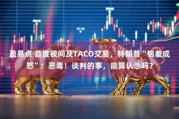 盈易点 首度被问及TACO交易，特朗普“恼羞成怒”：恶毒！谈判的事，能算认怂吗？