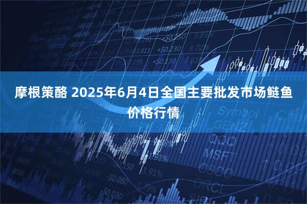 摩根策酪 2025年6月4日全国主要批发市场鲢鱼价格行情