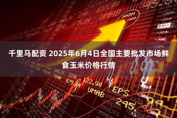 千里马配资 2025年6月4日全国主要批发市场鲜食玉米价格行情