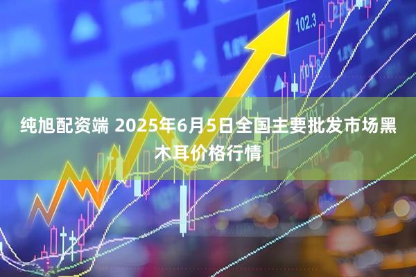 纯旭配资端 2025年6月5日全国主要批发市场黑木耳价格行情