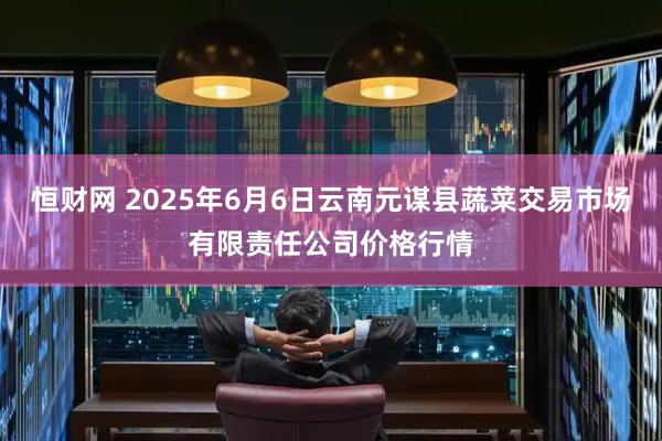 恒财网 2025年6月6日云南元谋县蔬菜交易市场有限责任公司价格行情