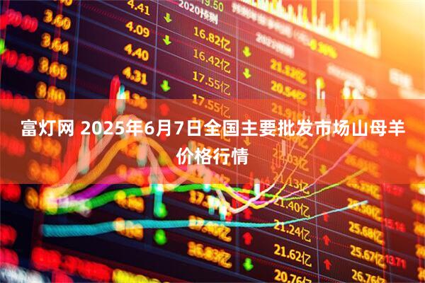 富灯网 2025年6月7日全国主要批发市场山母羊价格行情