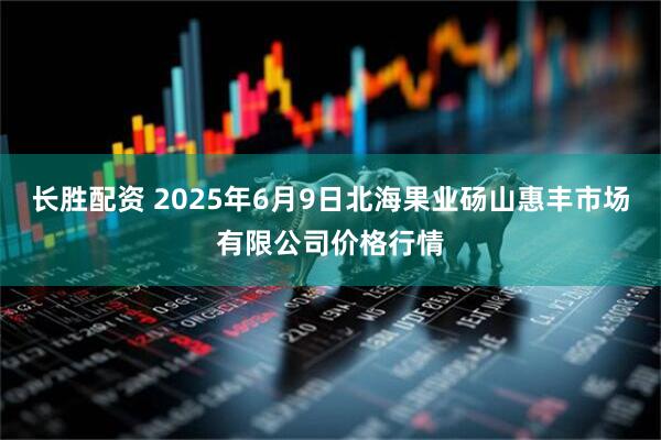 长胜配资 2025年6月9日北海果业砀山惠丰市场有限公司价格行情