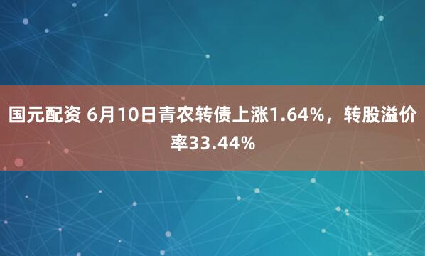 国元配资 6月10日青农转债上涨1.64%，转股溢价率33.44%