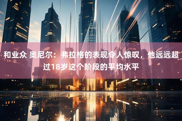 和业众 奥尼尔：弗拉格的表现令人惊叹，他远远超过18岁这个阶段的平均水平