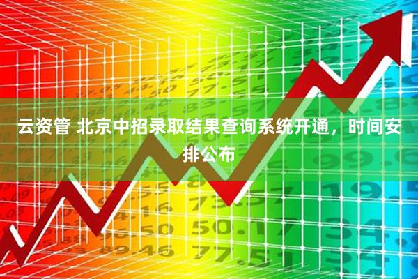 云资管 北京中招录取结果查询系统开通，时间安排公布