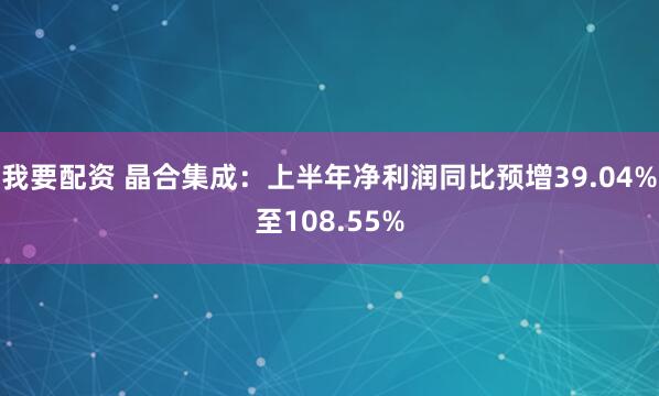 我要配资 晶合集成：上半年净利润同比预增39.04%至108.55%