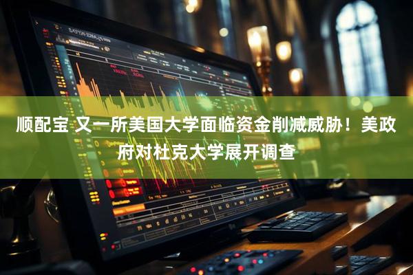 顺配宝 又一所美国大学面临资金削减威胁！美政府对杜克大学展开调查