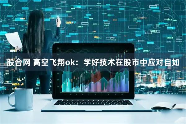股合网 高空飞翔ok：学好技术在股市中应对自如