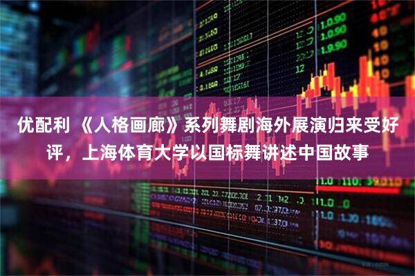 优配利 《人格画廊》系列舞剧海外展演归来受好评，上海体育大学以国标舞讲述中国故事