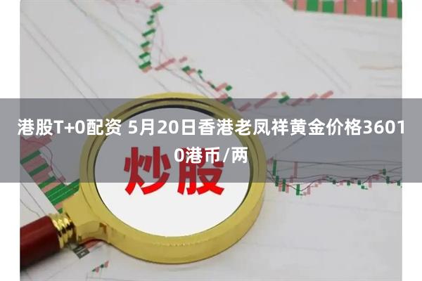 港股T+0配资 5月20日香港老凤祥黄金价格36010港币/两