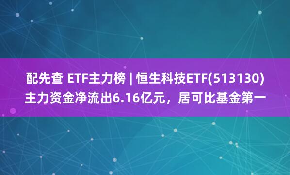 配先查 ETF主力榜 | 恒生科技ETF(513130)主力资金净流出6.16亿元，居可比基金第一