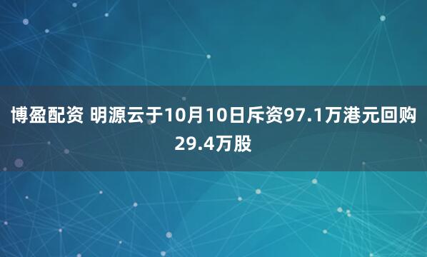 博盈配资 明源云于10月10日斥资97.1万港元回购29.4万股