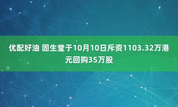优配好油 固生堂于10月10日斥资1103.32万港元回购35万股