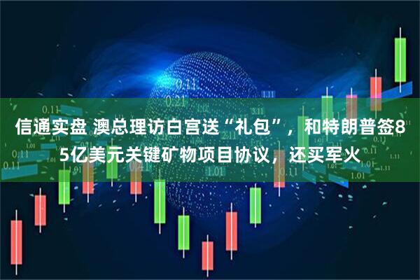 信通实盘 澳总理访白宫送“礼包”，和特朗普签85亿美元关键矿物项目协议，还买军火