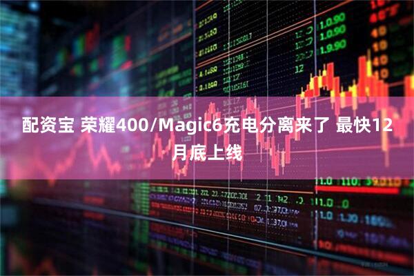 配资宝 荣耀400/Magic6充电分离来了 最快12月底上线