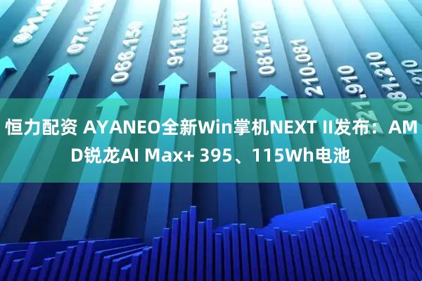 恒力配资 AYANEO全新Win掌机NEXT II发布：AMD锐龙AI Max+ 395、115Wh电池