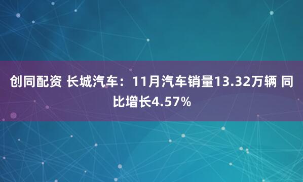 创同配资 长城汽车：11月汽车销量13.32万辆 同比增长4.57%