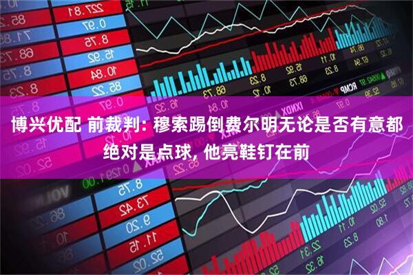 博兴优配 前裁判: 穆索踢倒费尔明无论是否有意都绝对是点球, 他亮鞋钉在前